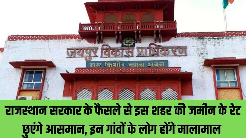 Rajasthan Land Rate : राजस्थान सरकार के फैसले से इस शहर की जमीन के रेट छुएंगे आसमान, इन गांवों के लोग होंगे मालामाल 