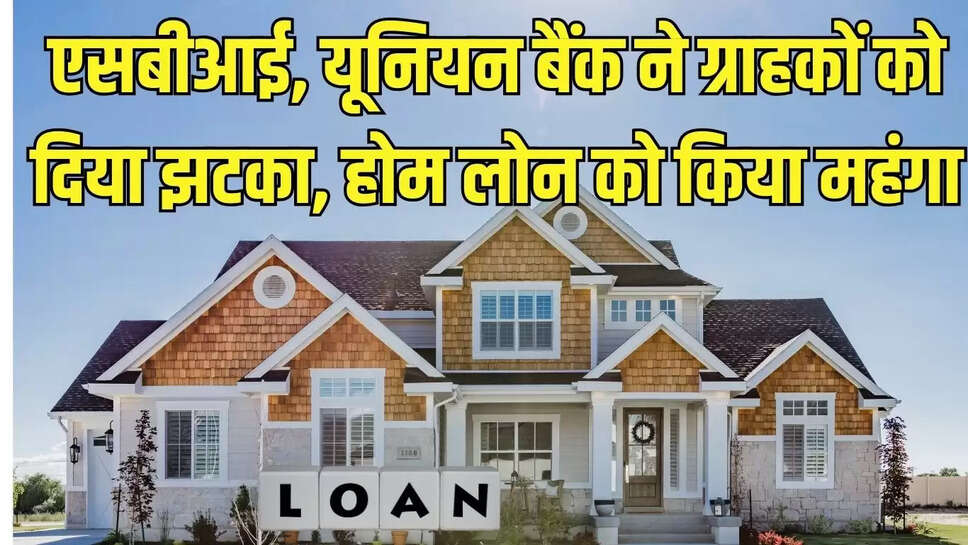 SBI Home Loan  एसबीआई, यूनियन बैंक ने ग्राहकों को दिया झटका, होम लोन को किया महंगा