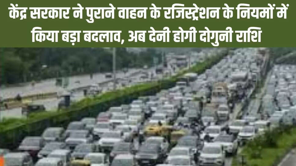 Vehicle registration rule  केंद्र सरकार ने पुराने वाहन के रजिस्ट्रेशन के नियमों में किया बड़ा बदलाव, अब देनी होगी दोगुनी राशि 