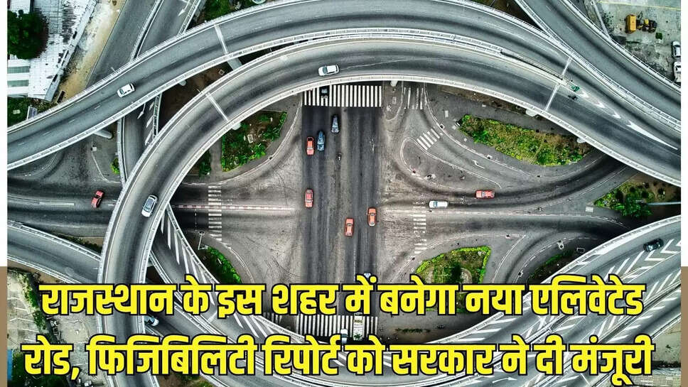 New Elevated Road : राजस्थान के इस शहर में बनेगा नया एलिवेटेड रोड, फिजिबिलिटी रिपोर्ट को सरकार ने दी मंजूरी 