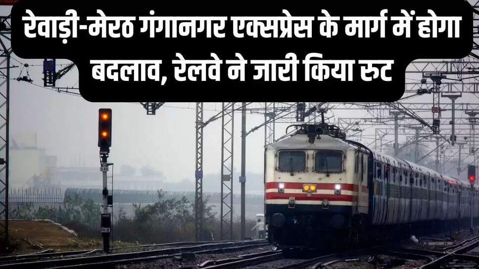 Train Route Changed  रेवाड़ी-मेरठ गंगानगर एक्सप्रेस के मार्ग में होगा बदलाव, रेलवे ने जारी किया रुट