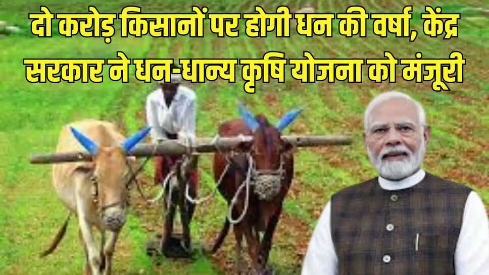 दो करोड़ किसानों पर होगी धन की वर्षा, केंद्र सरकार ने धन-धान्य कृषि योजना को मंजूरी