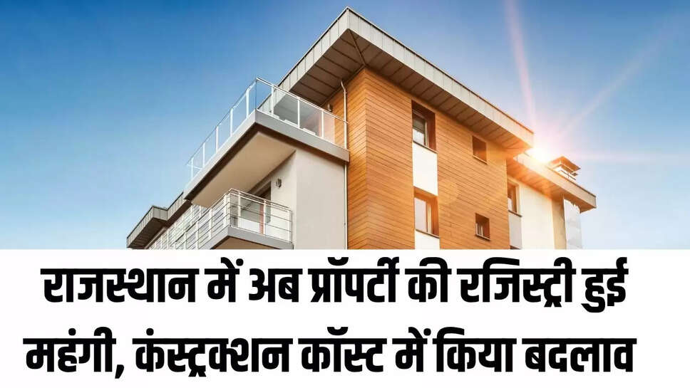 Rajasthan News : राजस्थान में अब प्रॉपर्टी की रजिस्ट्री हुई महंगी, कंस्ट्रक्शन कॉस्ट में किया बदलाव 