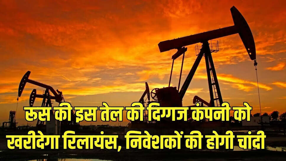 रूस की इस तेल की दिग्गज कंपनी को खरीदेगा रिलायंस, निवेशकों की होगी चांदी 