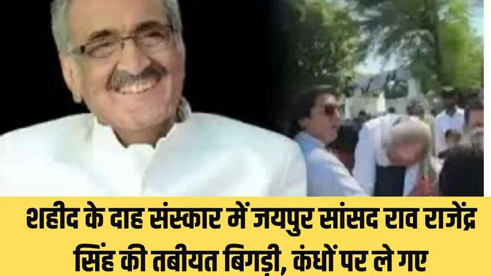 शहीद के दाह संस्कार में जयपुर सांसद राव राजेंद्र सिंह की तबीयत बिगड़ी, कंधों पर ले गए