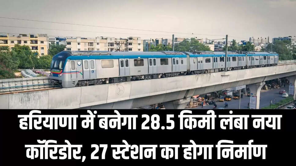 Haryana New Corridor : हरियाणा में बनेगा 28.5 किमी लंबा नया काॅरिडोर,  27 स्टेशन का होगा निर्माण 