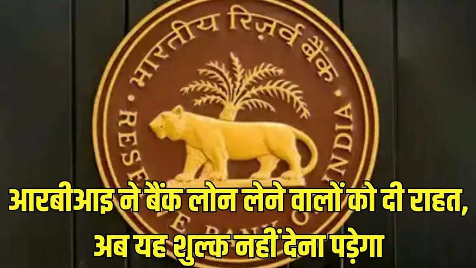 RBI Guidelines : आरबीआइ ने बैंक लोन लेने वालों को दी राहत, अब यह शुल्क नहीं देना पड़ेगा