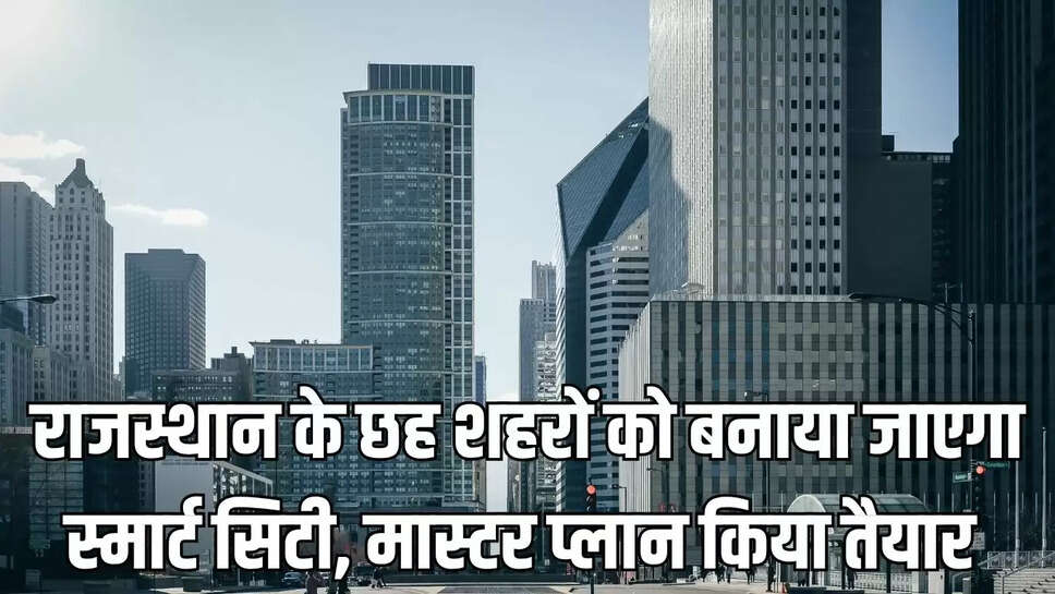 Smart City : राजस्थान के छह शहरों को बनाया जाएगा स्मार्ट सिटी, मास्टर प्लान किया तैयार 