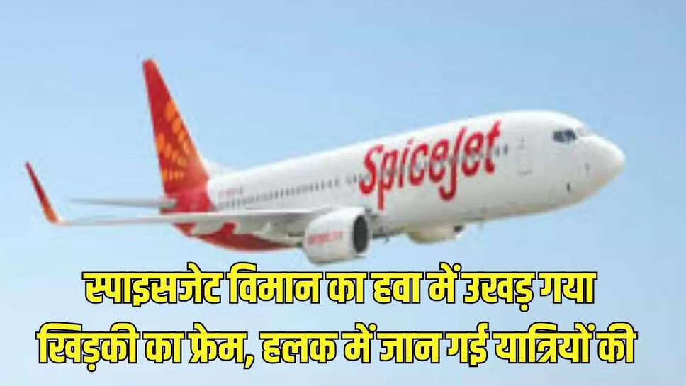 स्पाइसजेट विमान का हवा में उखड़ गया खिड़की का फ्रेम, हलक में जान गई यात्रियों की 