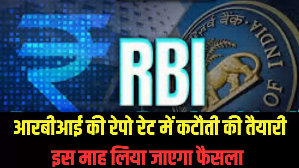 RBI : आरबीआई की रेपो रेट में कटौती की तैयारी, इस माह लिया जाएगा फैसला 