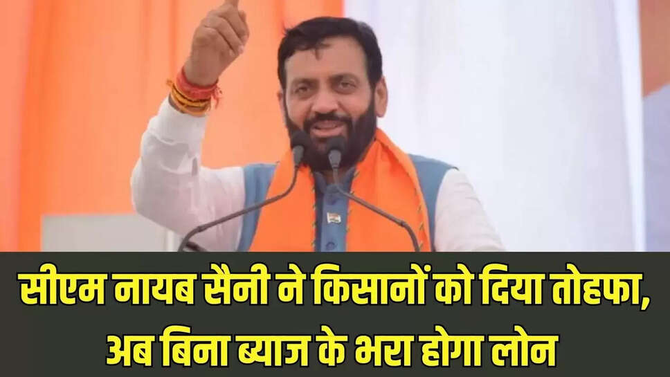 Loan Interest Waived  सीएम नायब सैनी ने किसानों को दिया तोहफा, अब बिना ब्याज के भरा होगा लोन 