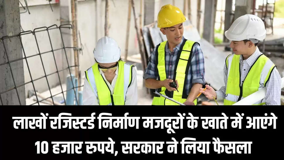 Govt announcement  लाखों रजिस्टर्ड निर्माण मजदूरों के खाते में आएंगे 10 हजार रुपये, सरकार ने लिया फैसला&nbsp;