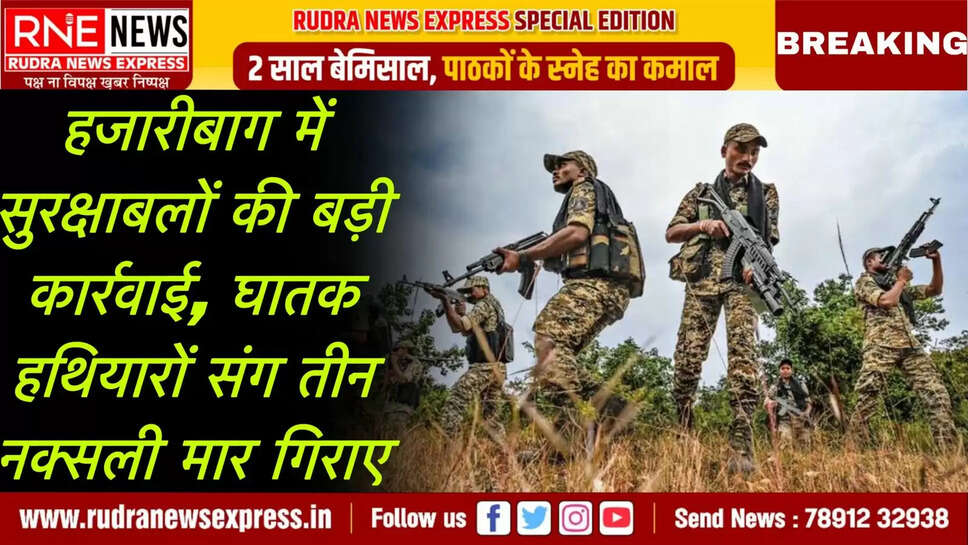 हजारीबाग में सुरक्षाबलों की बड़ी कार्रवाई, घातक हथियारों संग तीन नक्सली मार गिराए