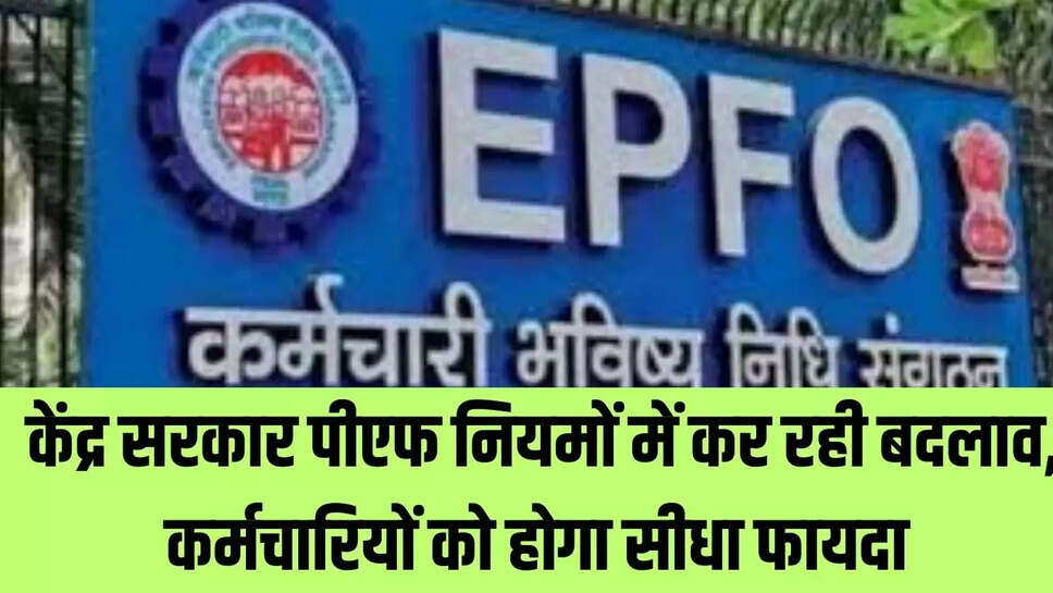 EPFO : केंद्र सरकार पीएफ नियमों में कर रही बदलाव, कर्मचारियों को होगा सीधा फायदा 