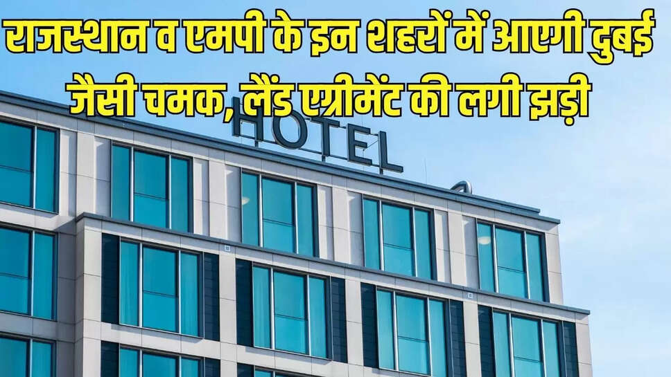 New Hotel Industry  राजस्थान व एमपी के इन शहरों में आएगी दुबई जैसी चमक, लैंड एग्रीमेंट की लगी झड़ी