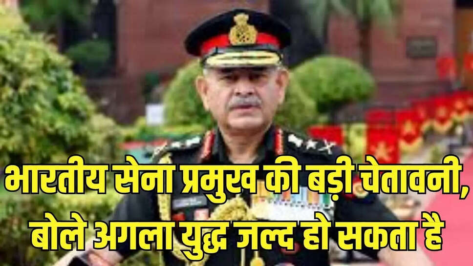 Military General  भारतीय सेना प्रमुख की बड़ी चेतावनी, बोले अगला युद्ध जल्द हो सकता है