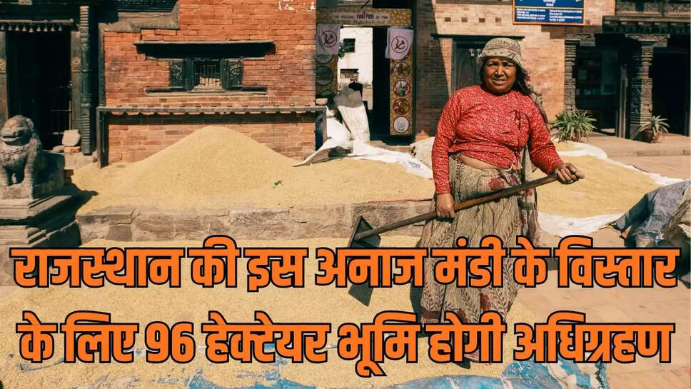 Grain Market Extension : राजस्थान की इस अनाज मंडी के विस्तार के लिए 96 हेक्टेयर भूमि होगी अधिग्रहण