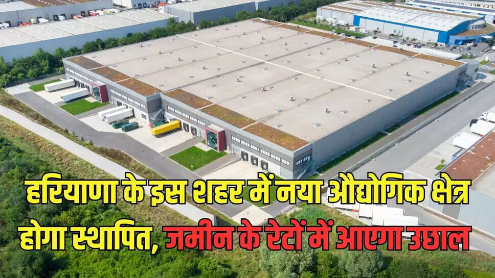 New industrial area   हरियाणा के इस शहर में नया औद्योगिक क्षेत्र होगा स्थापित, जमीन के रेटों में आएगा उछाल 