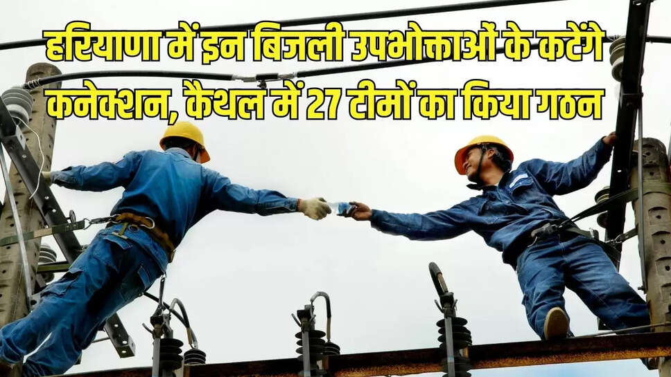 power connection cut  हरियाणा में इन बिजली उपभोक्ताओं के कटेंगे कनेक्शन, कैथल में 27 टीमों का किया गठन