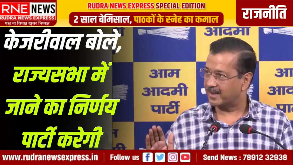 केजरीवाल बोले, राज्यसभा में जाने का निर्णय पार्टी करेगी