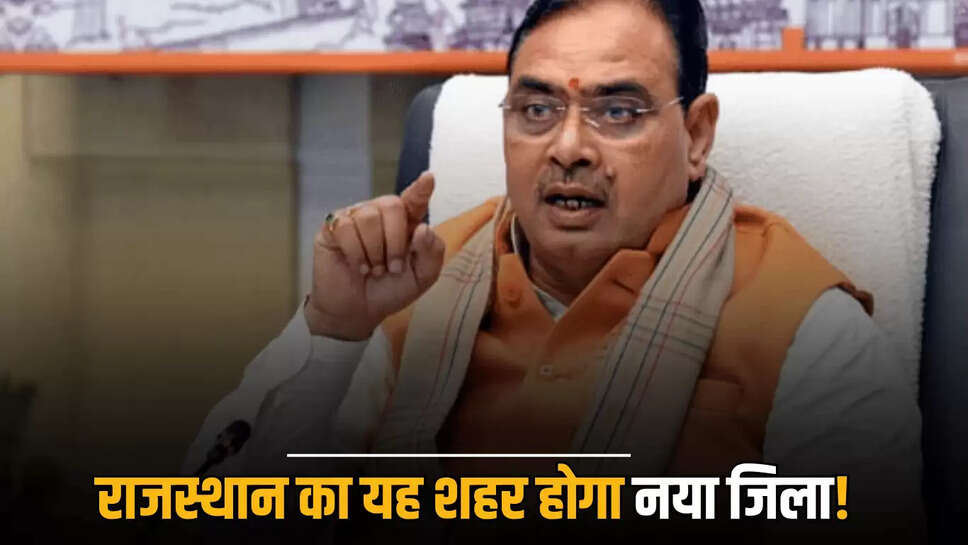 Rajasthan : राजस्थान का यह शहर होगा नया जिला! भजनलाल सरकार ने जारी किये ये निर्देश 
