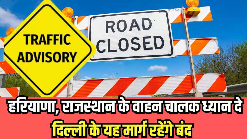 Traffic Advisory : हरियाणा, राजस्थान के वाहन चालक ध्यान दे, दिल्ली के यह मार्ग रहेंगे बंद 