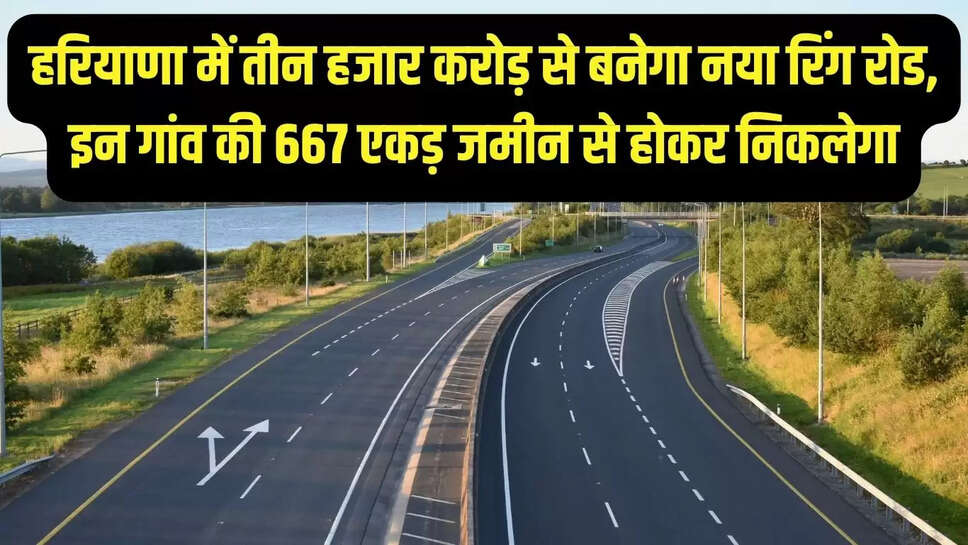 New Ring Road : हरियाणा में तीन हजार करोड़ से बनेगा नया रिंग रोड, इन गांव की 667 एकड़ जमीन से होकर निकलेगा