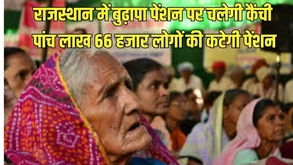 old pension : राजस्थान में बुढ़ापा पेंशन पर चलेगी कैंची, पांच लाख 66 हजार लोगों की कटेगी पेंशन