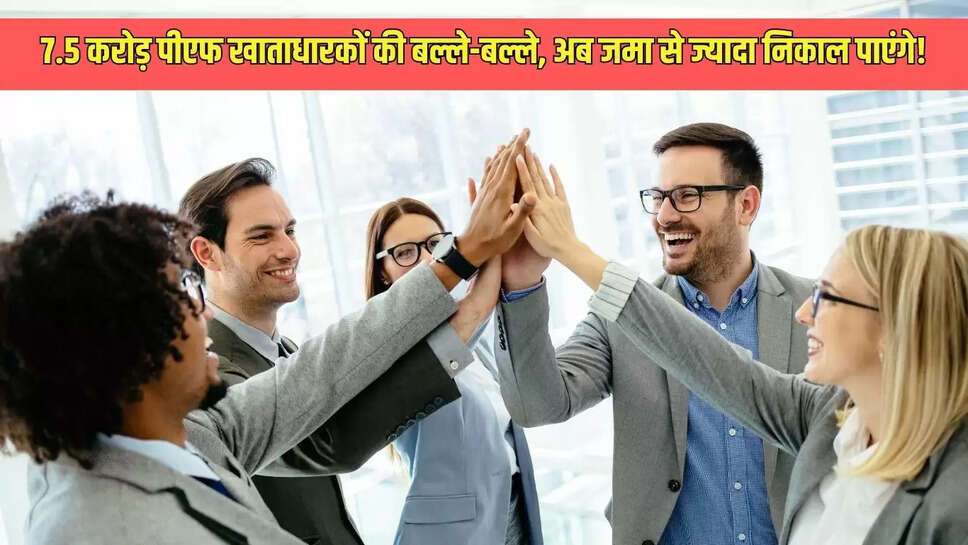 EPF Update : 7.5 करोड़ पीएफ खाताधारकों की बल्ले-बल्ले, अब जमा से ज्यादा निकाल पाएंगे!