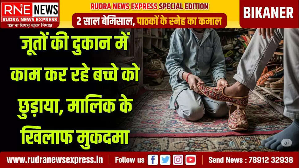 RNE Bikaner. छोटे बच्चों से काम करवाने यानी बालश्रम के एक मामले में बीकानेर के एक शू शोरूम पर कार्रवाई हुई है। यहां से बाल श्रमिक को छुड़वाया गया हैं वहीं दुकान के मालिक के खिलाफ मामला बनाया गया है। प्राप्त जानकारी के मुताबिक पुलिस निरीक्षक सवाई सिंह रत्नू प्रभारी एएचटीयू बीकानेर मय टीम द्वारा बालश्रम चैकिंग की गई। इस दौरान रोशनी घर चौराहा स्थित काका शू कम्पनी से एक बालश्रमिक मुक्त करवाकर पुनर्वास हेतु बाल कल्याण समिति बीकानेर को सुपुर्द किया गया है। दुकान के मालिक राजेन्द्र पारीक के खिलाफ पुलिस थाना सदर जिला बीकानेर में बालश्रम प्रतिषेध अधिनियम व किशोर न्याय (बालकों की देखरेख और संरक्षण) अधिनियम के तहत प्रकरण दर्ज करवाया गया। मानव तस्करी प्रकोष्ठ की इस कार्रवाई में सवाई सिंह रत्नू पुलिस निरीक्षक, शिशपाल राम हैडकानि, रामनिवास कानि, हरिराम कानि आदि शामिल रहे।