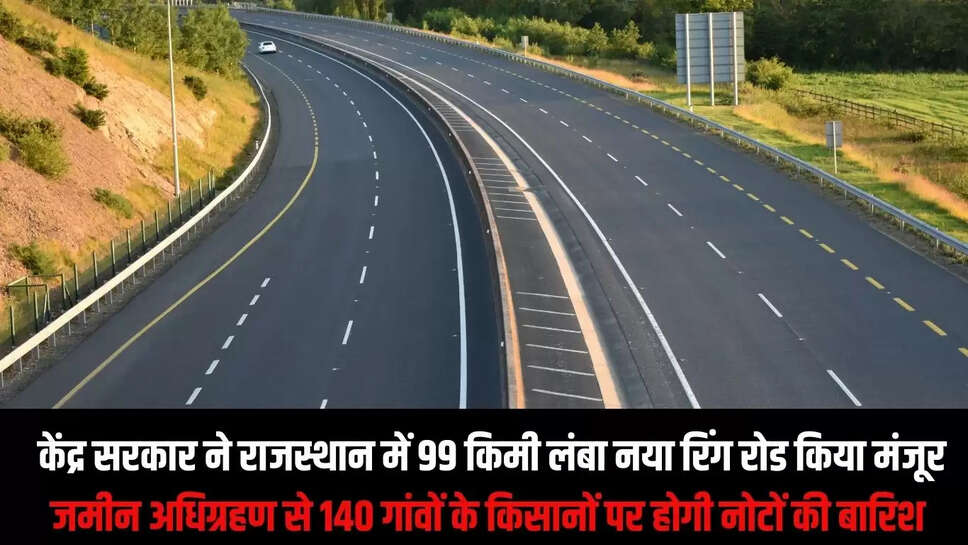 New Ring Road  केंद्र सरकार ने राजस्थान में 99 किमी लंबा नया रिंग रोड किया मंजूर , जमीन अधिग्रहण से 140 गांवों के किसानों पर होगी नोटों की बारिश 