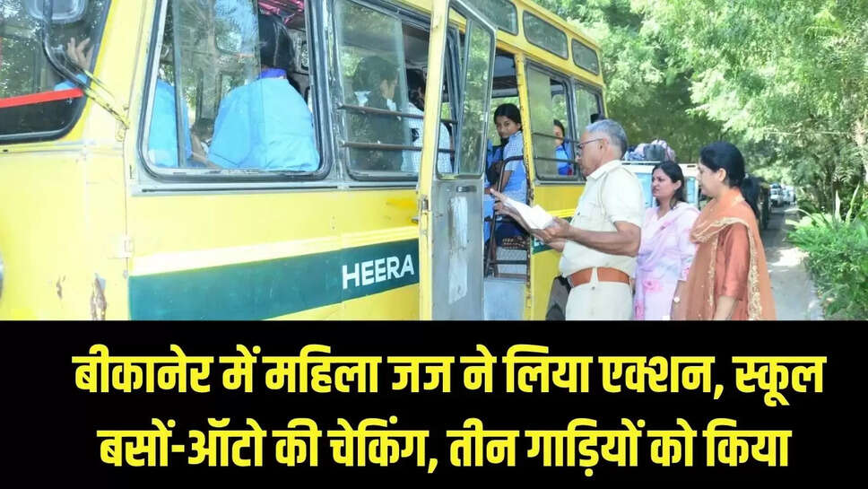 Bikaner : बीकानेर में महिला जज ने लिया एक्शन, स्कूल बसों-ऑटो की चेकिंग, तीन गाड़ियों को किया 