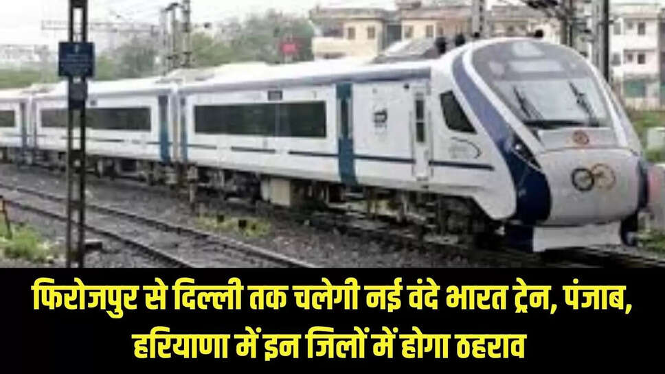 New Vande India Train  फिरोजपुर से दिल्ली तक चलेगी नई वंदे भारत ट्रेन, पंजाब, हरियाणा में इन जिलों में होगा ठहराव 
