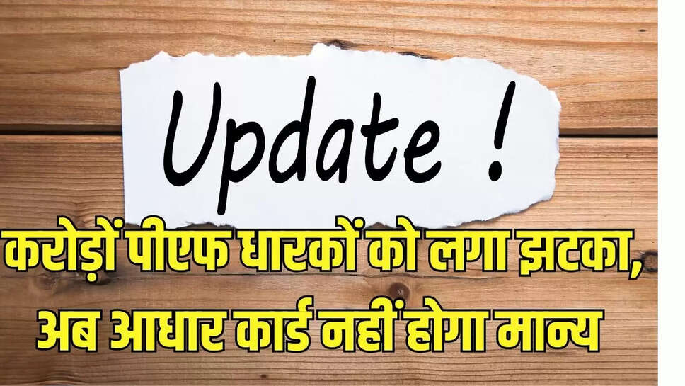 pf update : करोड़ों पीएफ धारकों को लगा झटका, अब आधार कार्ड नहीं होगा मान्य 