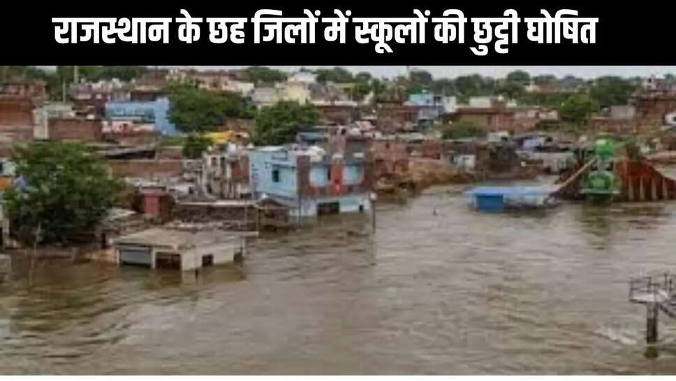 Rajasthan School Holiday : राजस्थान के छह जिलों में स्कूलों की छुट्टी घोषित, आसमान से बरसा मूसलाधार पानी 