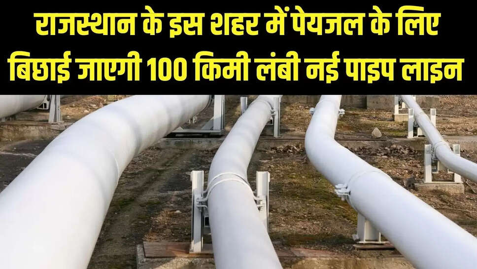 New Pipeline  राजस्थान के इस शहर में पेयजल के लिए बिछाई जाएगी 100 किमी लंबी नई पाइप लाइन&nbsp;