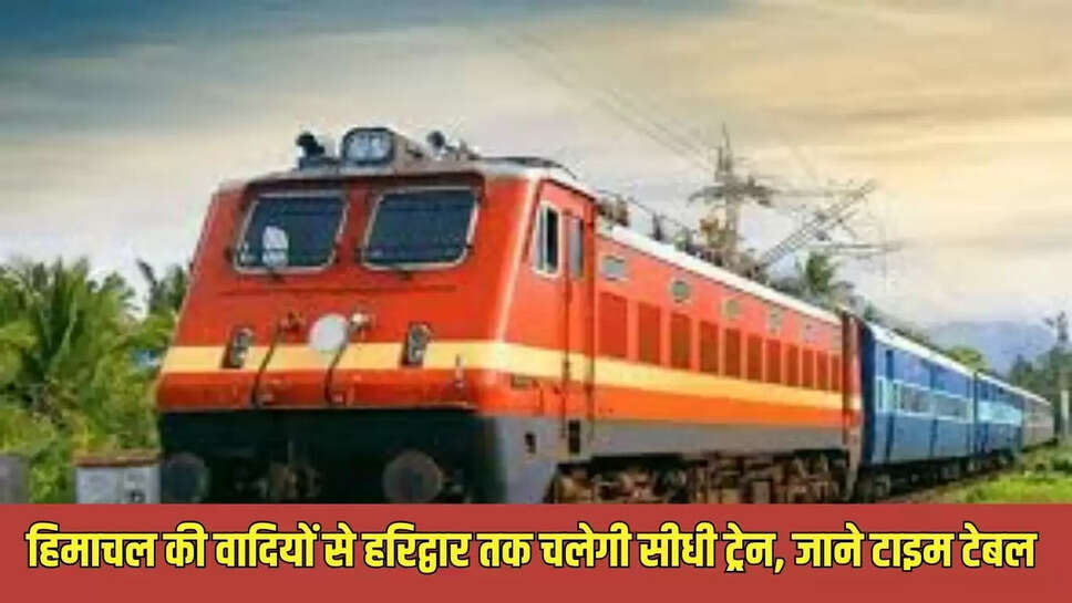 Himachal- Haridwar Train : हिमाचल की वादियों से हरिद्वार तक चलेगी सीधी ट्रेन, जाने टाइम टेबल 