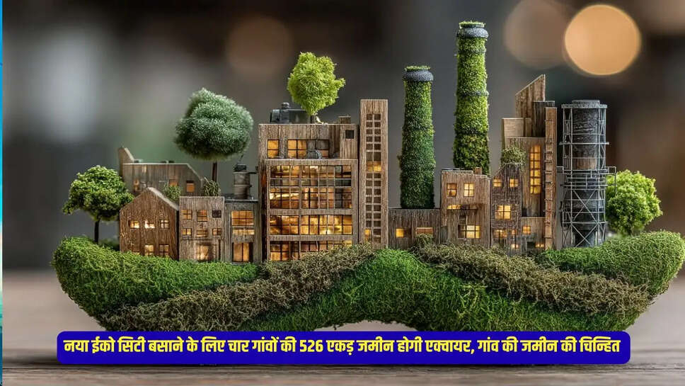 New Eco City  नया ईको सिटी बसाने के लिए चार गांवों की 526 एकड़ जमीन होगी एक्वायर, गांव की जमीन की चिन्हित&nbsp;