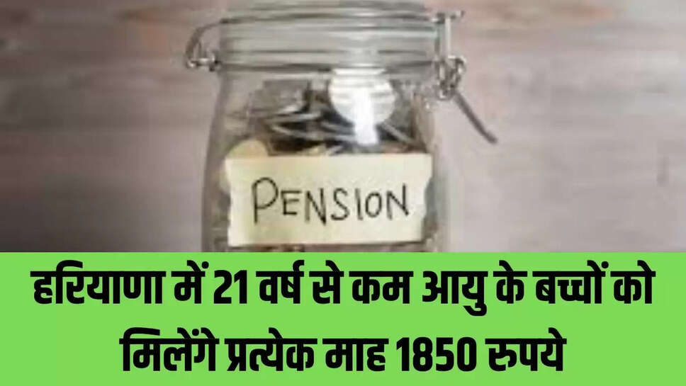 Haryana Pension : हरियाणा में 21 वर्ष से कम आयु के बच्चों को मिलेंगे प्रत्येक माह 1850 रुपये