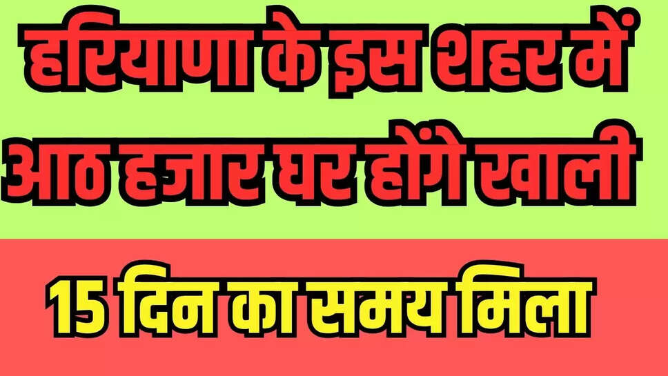 Haryana News : हरियाणा के इस शहर में आठ हजार घर होंगे खाली, 15 दिन का समय मिला 