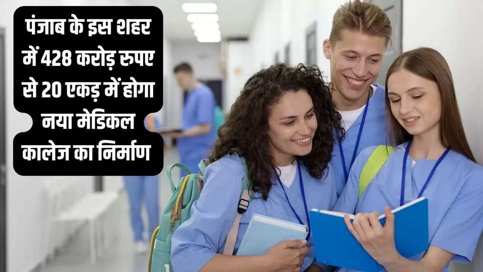 New Medical College  पंजाब के इस शहर में 428 करोड़ रुपए से 20 एकड़ में होगा नया मेडिकल कालेज का निर्माण&nbsp;