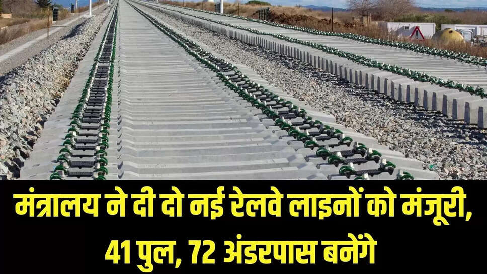 New Railway Line  : मंत्रालय ने दी दो नई रेलवे लाइनों को मंजूरी, 41 पुल, 72 अंडरपास बनेंगे 