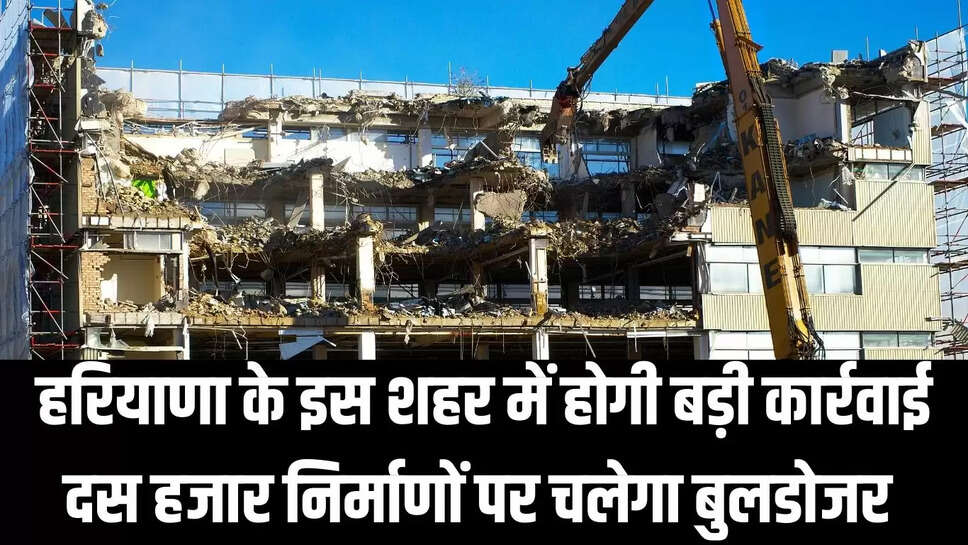 Demolish Illegal Construction : हरियाणा के इस शहर में होगी बड़ी कार्रवाई, दस हजार निर्माणों पर चलेगा बुलडोजर 