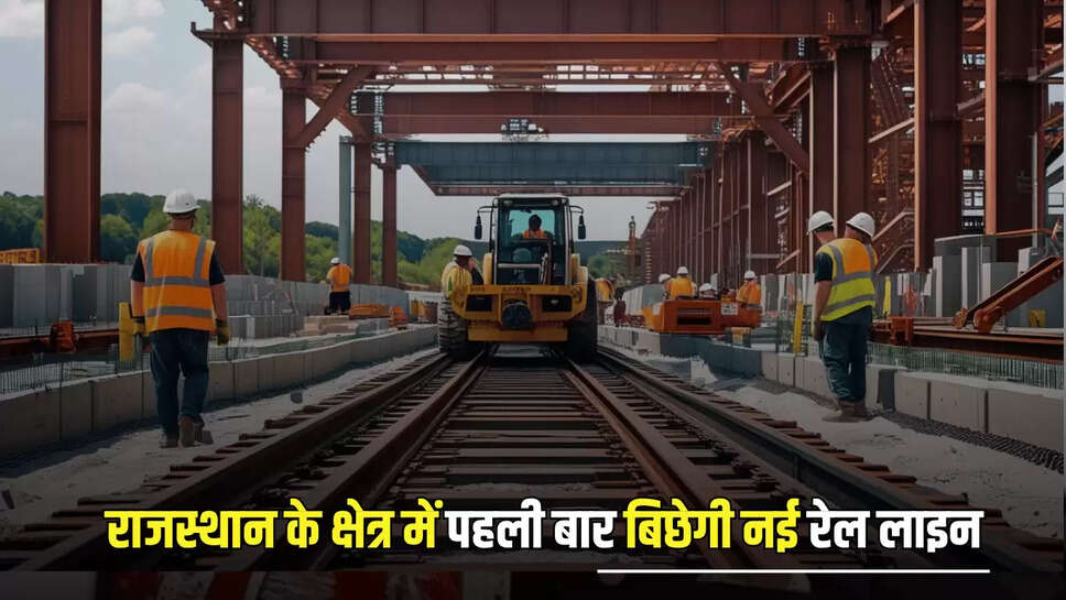 राजस्थान के क्षेत्र में पहली बार बिछेगी नई रेल लाइन