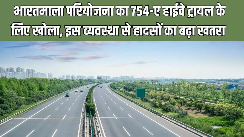 754-A Highway  भारतमाला परियोजना का 754-ए हाईवे ट्रायल के लिए खोला, इस व्यवस्था से हादसों का बढ़ा खतरा 