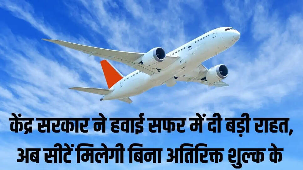Civil Aviation  &nbsp;केंद्र सरकार ने हवाई सफर में दी बड़ी राहत, अब सीटें मिलेगी बिना अतिरिक्त शुल्क के&nbsp;