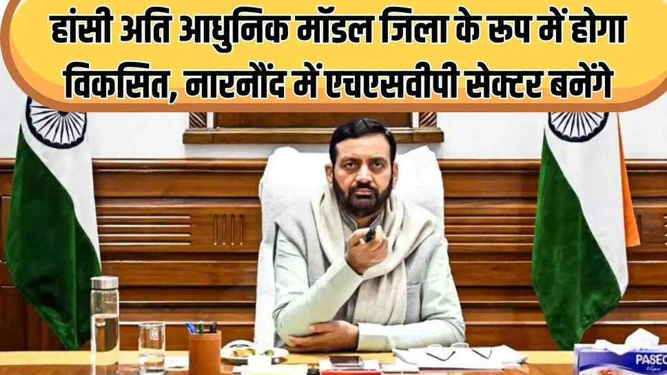 Hansi District  हांसी अति आधुनिक मॉडल जिला के रूप में होगा विकसित, नारनौंद में एचएसवीपी सेक्टर बनेंगे