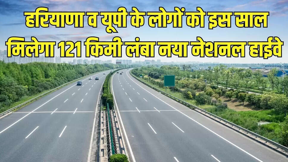 New National Highway  हरियाणा व यूपी के लोगों को इस साल मिलेगा 121 किमी लंबा नया नेशनल हाईवे&nbsp;