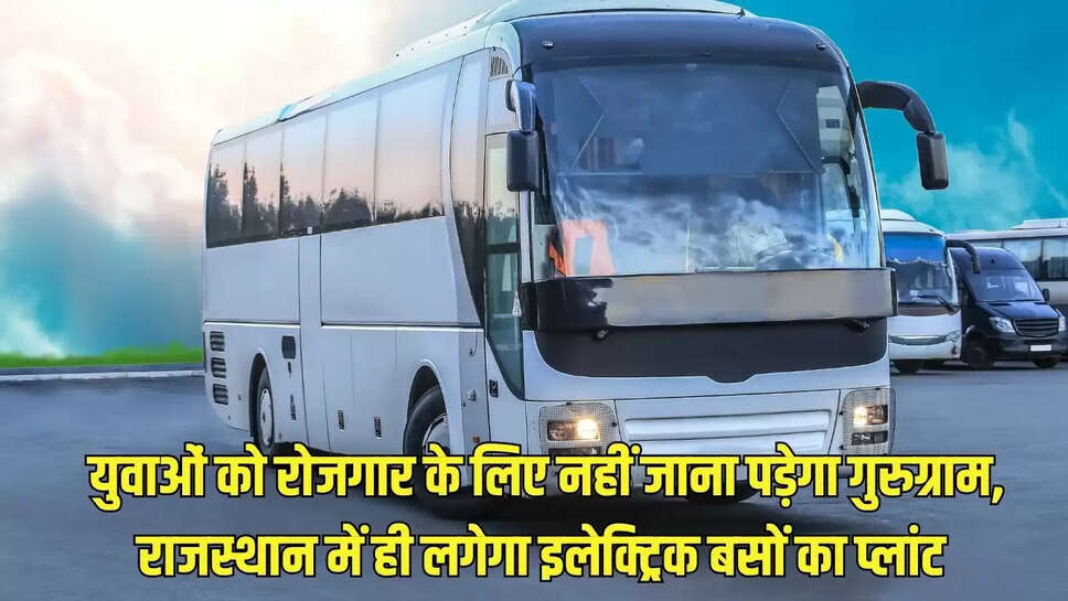Electric Bus Plant : युवाओं को रोजगार के लिए नहीं जाना पड़ेगा गुरुग्राम, राजस्थान में ही लगेगा इलेक्ट्रिक बसों का प्लांट 