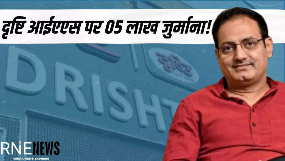 दृष्टि आईएएस पर 05 लाख जुर्माना!